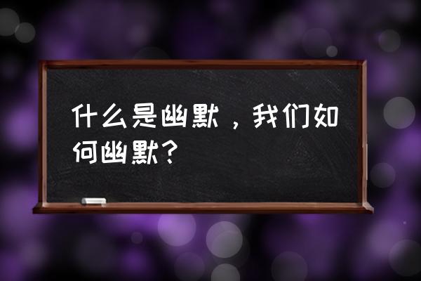 人际关系中如何做一个有趣的人 什么是幽默,我们如何幽默? 人际关系中如何做一个有趣的人 什么是幽默,我们如何幽默?