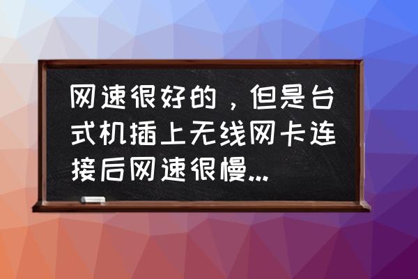 公司网络很慢怎么解决 网速很好的,但是台式机插上无线网卡连接后网速很慢,怎么办? 公司网络很慢怎么解决 网速很好的,但是台式机插上无线网卡连接后网速很慢,怎么办?