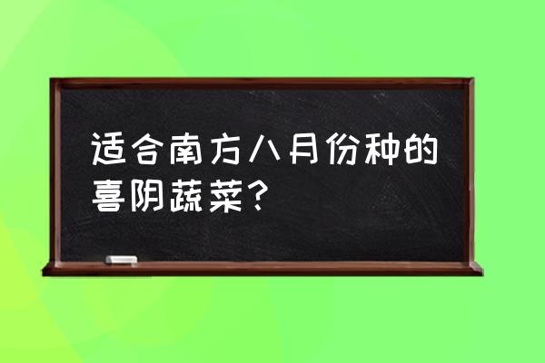 八月份必吃的时令蔬菜推荐 适合南方八月份种的喜阴蔬菜? 八月份必吃的时令蔬菜推荐 适合南方八月份种的喜阴蔬菜?