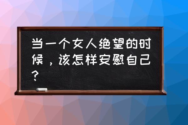 怎样帮女孩缓解压力 当一个女人绝望的时候,该怎样安慰自己? 怎样帮女孩缓解压力 当一个女人绝望的时候,该怎样安慰自己?