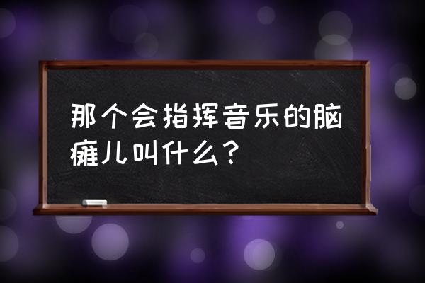 脑瘫康复上肢力量训练方法图示 那个会指挥音乐的脑瘫儿叫什么? 脑瘫康复上肢力量训练方法图示 那个会指挥音乐的脑瘫儿叫什么?