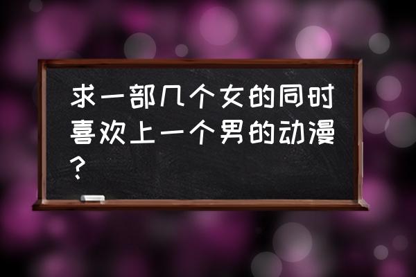 女生喜欢一个女生的动漫 求一部几个女的同时喜欢上一个男的动漫? 女生喜欢一个女生的动漫 求一部几个女的同时喜欢上一个男的动漫?