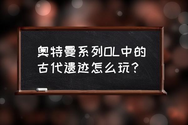 奥特曼手游推荐正版授权 奥特曼系列OL中的古代遗迹怎么玩? 奥特曼手游推荐正版授权 奥特曼系列OL中的古代遗迹怎么玩?