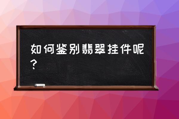 怎样鉴别翡翠首饰的真假 如何鉴别翡翠挂件呢? 怎样鉴别翡翠首饰的真假 如何鉴别翡翠挂件呢?